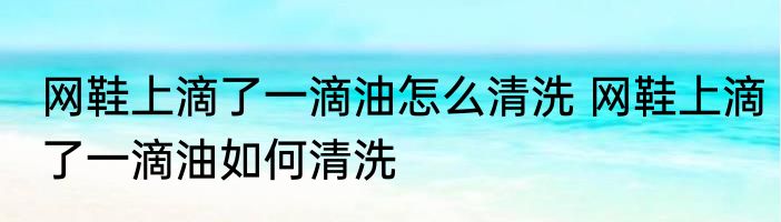 网鞋上滴了一滴油怎么清洗 网鞋上滴了一滴油如何清洗