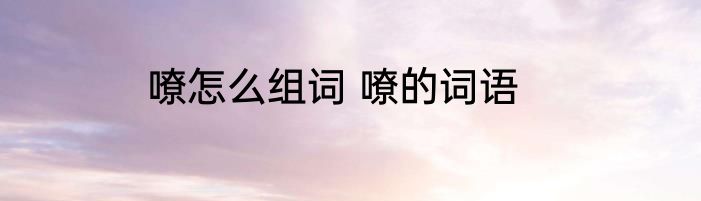 嘹怎么组词 嘹的词语