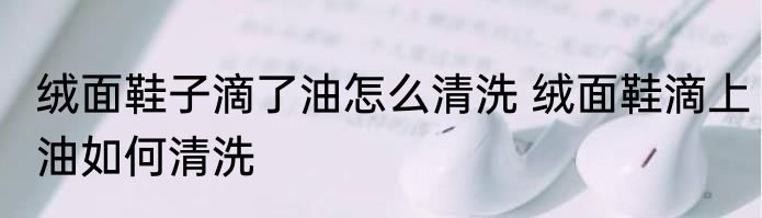 绒面鞋子滴了油怎么清洗 绒面鞋滴上油如何清洗