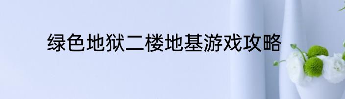 绿色地狱二楼地基游戏攻略