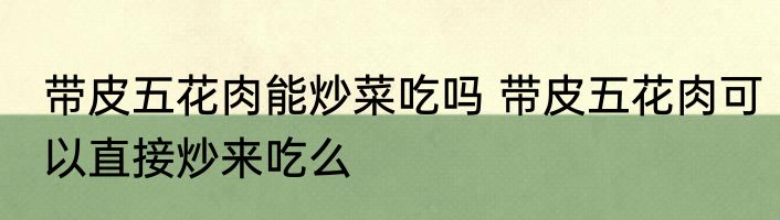 带皮五花肉能炒菜吃吗 带皮五花肉可以直接炒来吃么