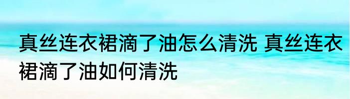 真丝连衣裙滴了油怎么清洗 真丝连衣裙滴了油如何清洗