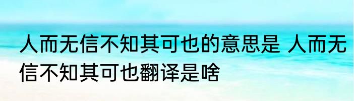 人而无信不知其可也的意思是 人而无信不知其可也翻译是啥