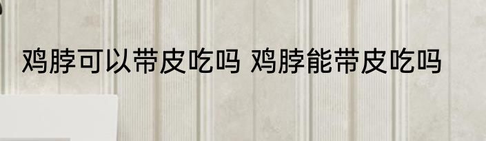 鸡脖可以带皮吃吗 鸡脖能带皮吃吗