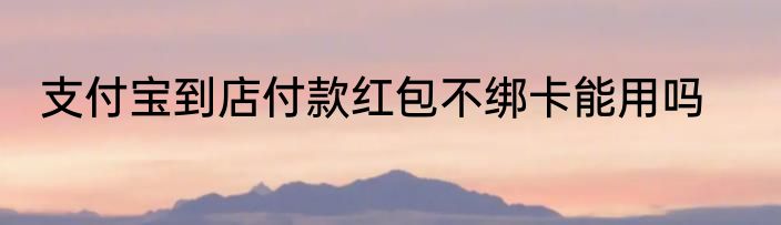 支付宝到店付款红包不绑卡能用吗