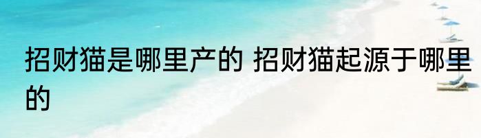 招财猫是哪里产的 招财猫起源于哪里的