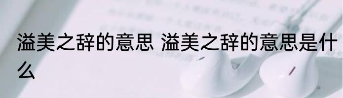 溢美之辞的意思 溢美之辞的意思是什么