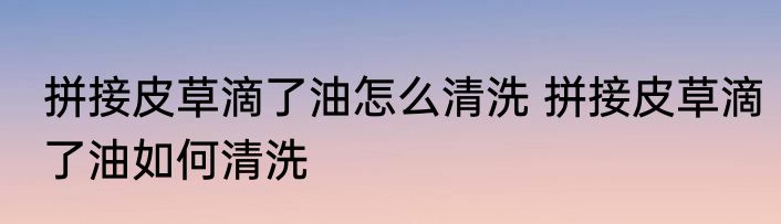 拼接皮草滴了油怎么清洗 拼接皮草滴了油如何清洗