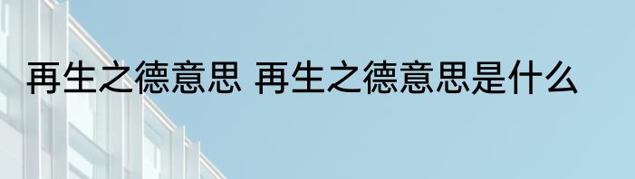 再生之德意思 再生之德意思是什么