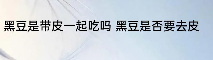 黑豆是带皮一起吃吗 黑豆是否要去皮