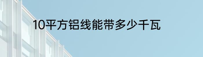 10平方铝线能带多少千瓦