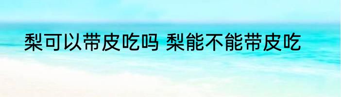 梨可以带皮吃吗 梨能不能带皮吃
