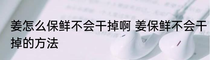 姜怎么保鲜不会干掉啊 姜保鲜不会干掉的方法
