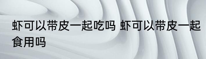 虾可以带皮一起吃吗 虾可以带皮一起食用吗