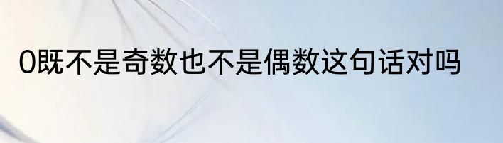 0既不是奇数也不是偶数这句话对吗