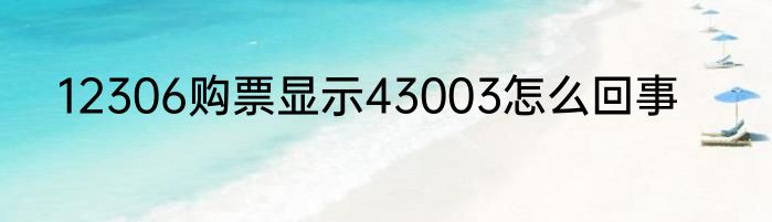 12306购票显示43003怎么回事