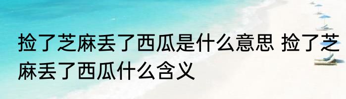 捡了芝麻丢了西瓜是什么意思 捡了芝麻丢了西瓜什么含义