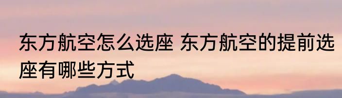 东方航空怎么选座 东方航空的提前选座有哪些方式