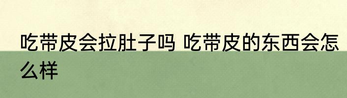 吃带皮会拉肚子吗 吃带皮的东西会怎么样