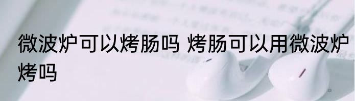 微波炉可以烤肠吗 烤肠可以用微波炉烤吗