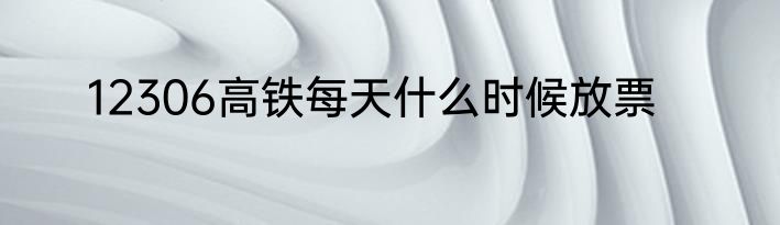 12306高铁每天什么时候放票