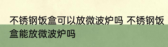 不锈钢饭盒可以放微波炉吗 不锈钢饭盒能放微波炉吗