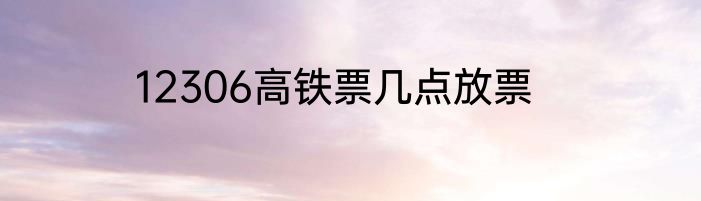 12306高铁票几点放票