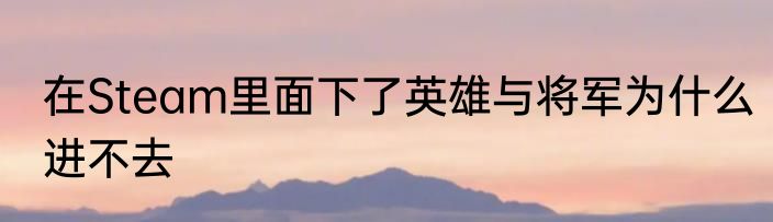 在Steam里面下了英雄与将军为什么进不去