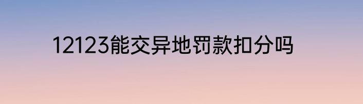 12123能交异地罚款扣分吗