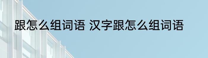 跟怎么组词语 汉字跟怎么组词语