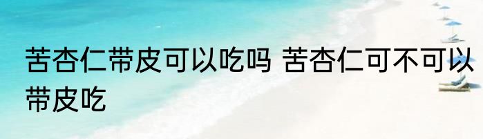 苦杏仁带皮可以吃吗 苦杏仁可不可以带皮吃