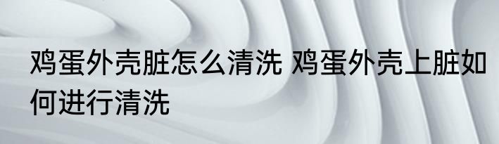 鸡蛋外壳脏怎么清洗 鸡蛋外壳上脏如何进行清洗
