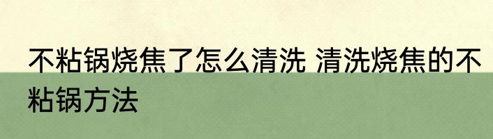 不粘锅烧焦了怎么清洗 清洗烧焦的不粘锅方法