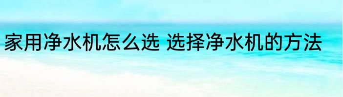 家用净水机怎么选 选择净水机的方法