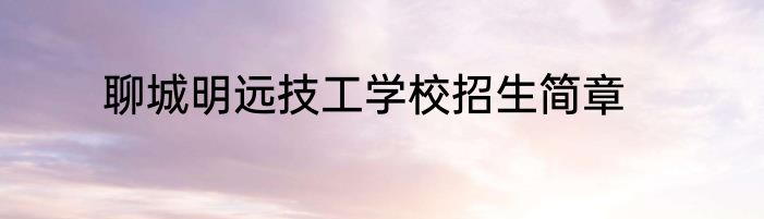 聊城明远技工学校招生简章