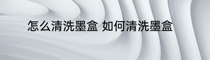 怎么清洗墨盒 如何清洗墨盒
