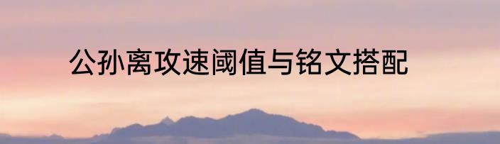 公孙离攻速阈值与铭文搭配