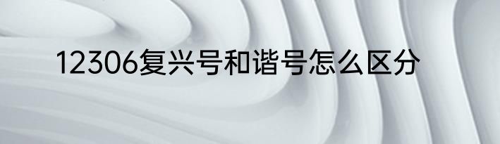 12306复兴号和谐号怎么区分