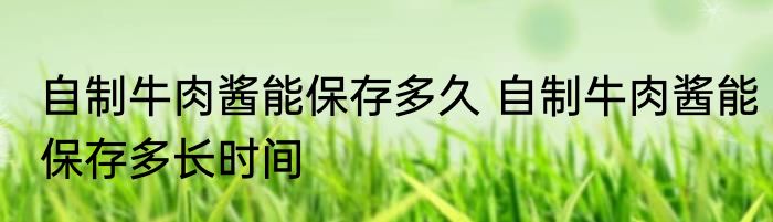 自制牛肉酱能保存多久 自制牛肉酱能保存多长时间