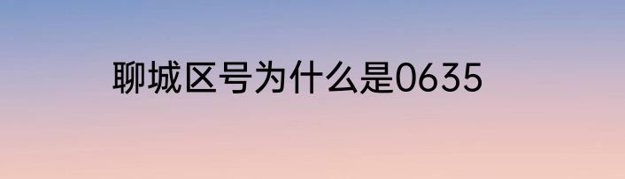 聊城区号为什么是0635