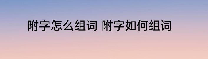 附字怎么组词 附字如何组词