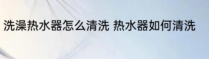 洗澡热水器怎么清洗 热水器如何清洗