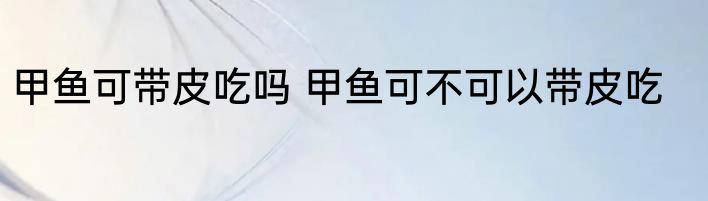 甲鱼可带皮吃吗 甲鱼可不可以带皮吃