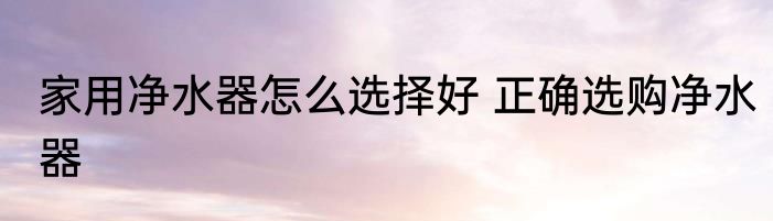 家用净水器怎么选择好 正确选购净水器