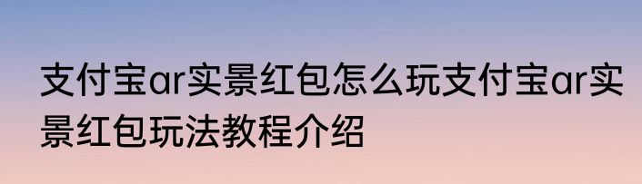 支付宝ar实景红包怎么玩支付宝ar实景红包玩法教程介绍