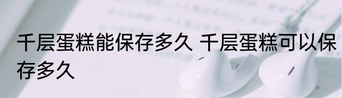 千层蛋糕能保存多久 千层蛋糕可以保存多久