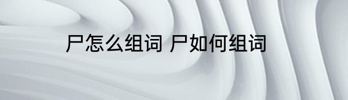 尸怎么组词 尸如何组词