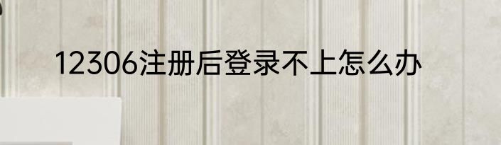 12306注册后登录不上怎么办