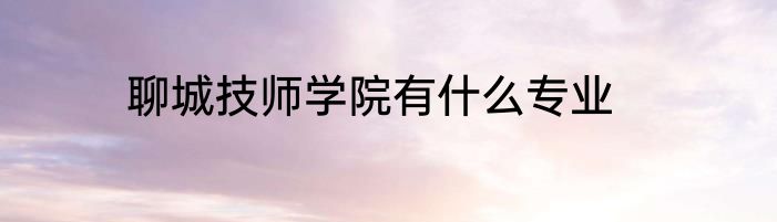 聊城技师学院有什么专业