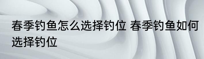 春季钓鱼怎么选择钓位 春季钓鱼如何选择钓位